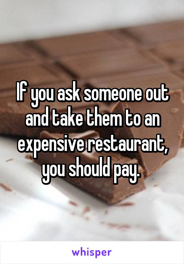 If you ask someone out and take them to an expensive restaurant, you should pay. 