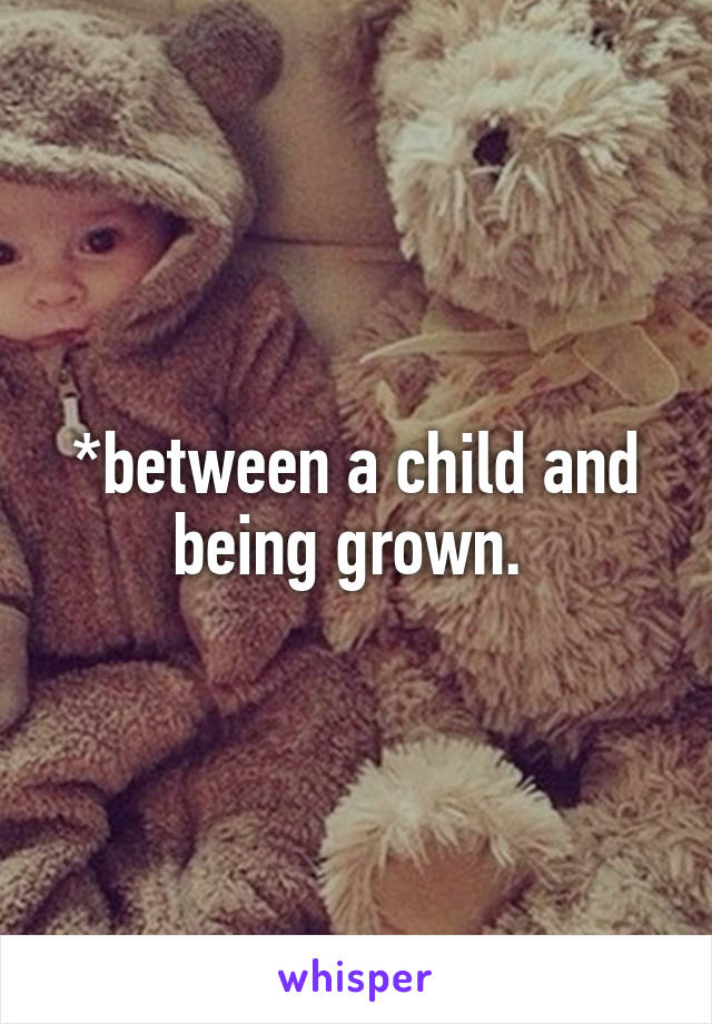 *between a child and being grown. 