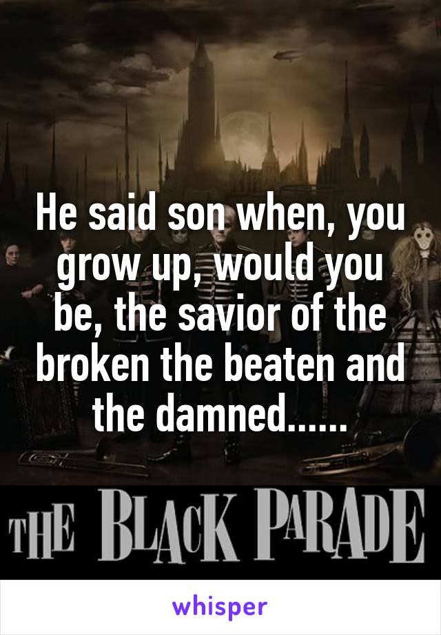 He said son when, you grow up, would you be, the savior of the broken the beaten and the damned......