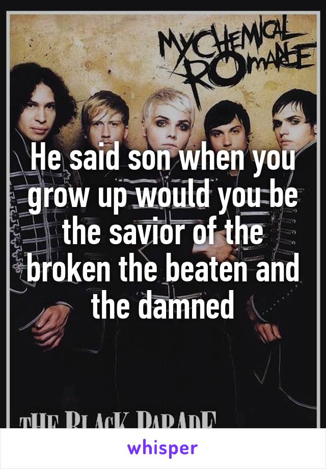 He said son when you grow up would you be the savior of the broken the beaten and the damned