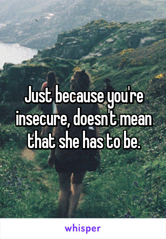 Just because you're insecure, doesn't mean that she has to be.