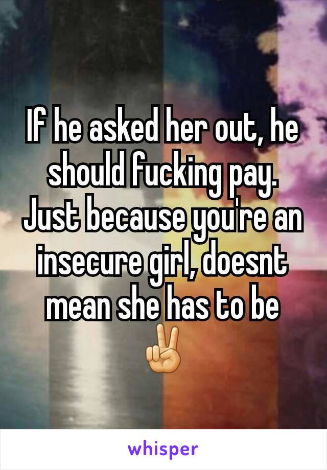 If he asked her out, he should fucking pay. Just because you're an insecure girl, doesnt mean she has to be✌