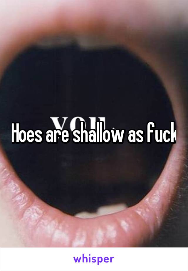 Hoes are shallow as fuck