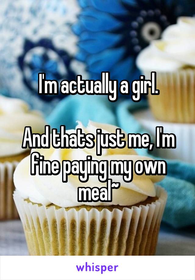 I'm actually a girl.

And thats just me, I'm fine paying my own meal~