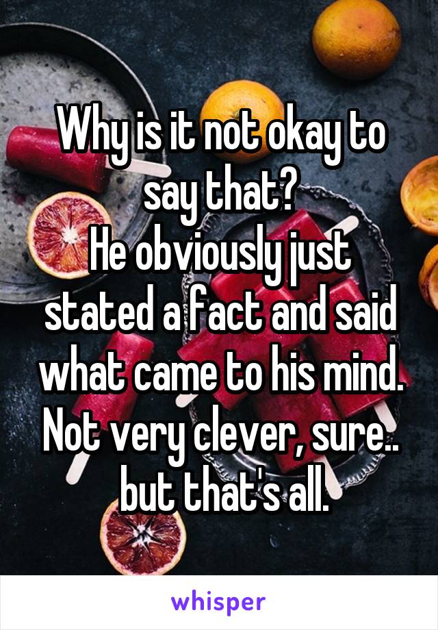 Why is it not okay to say that?
He obviously just stated a fact and said what came to his mind.
Not very clever, sure..  but that's all.