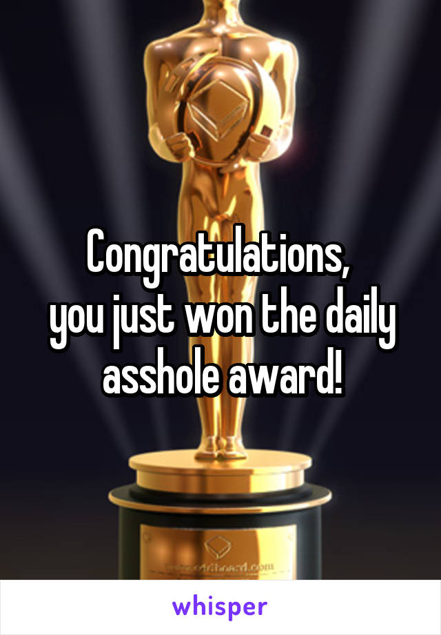 Congratulations, 
you just won the daily asshole award!