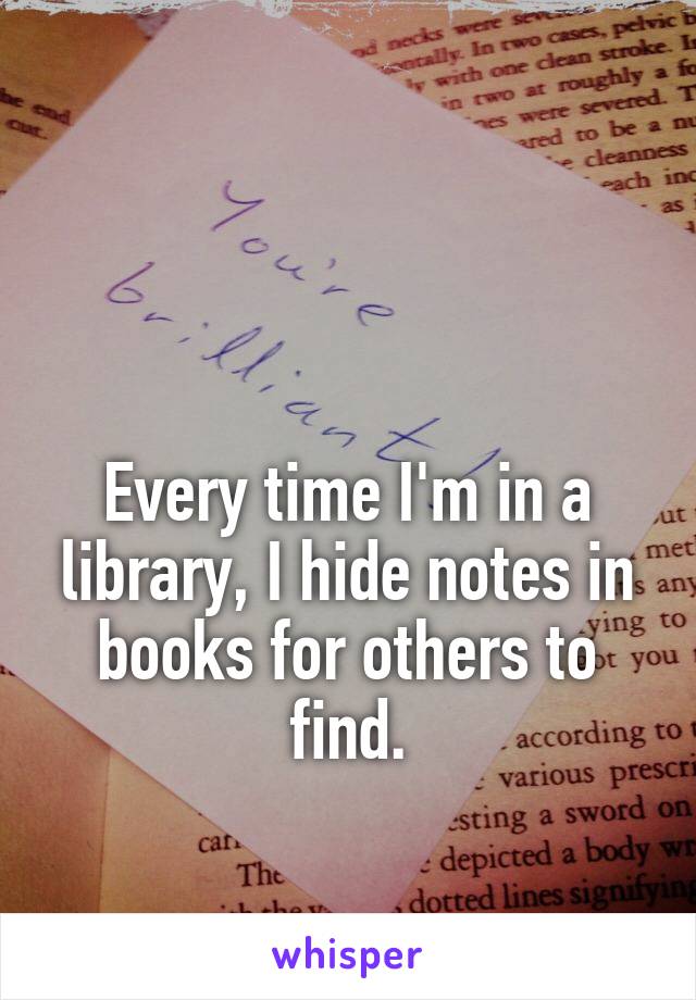 


Every time I'm in a library, I hide notes in books for others to find.