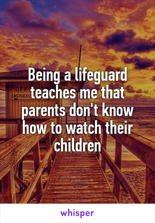 Being a lifeguard teaches me that parents don't know how to watch their children