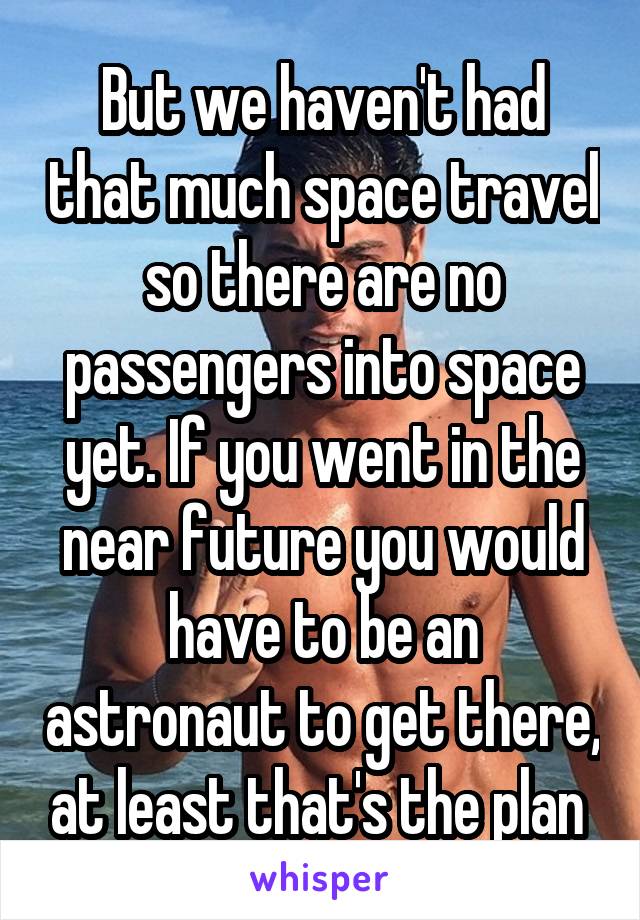 But we haven't had that much space travel so there are no passengers into space yet. If you went in the near future you would have to be an astronaut to get there, at least that's the plan 