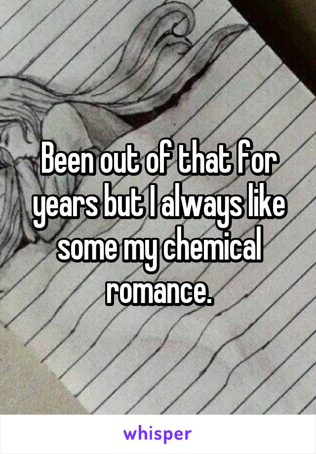 Been out of that for years but I always like some my chemical romance.