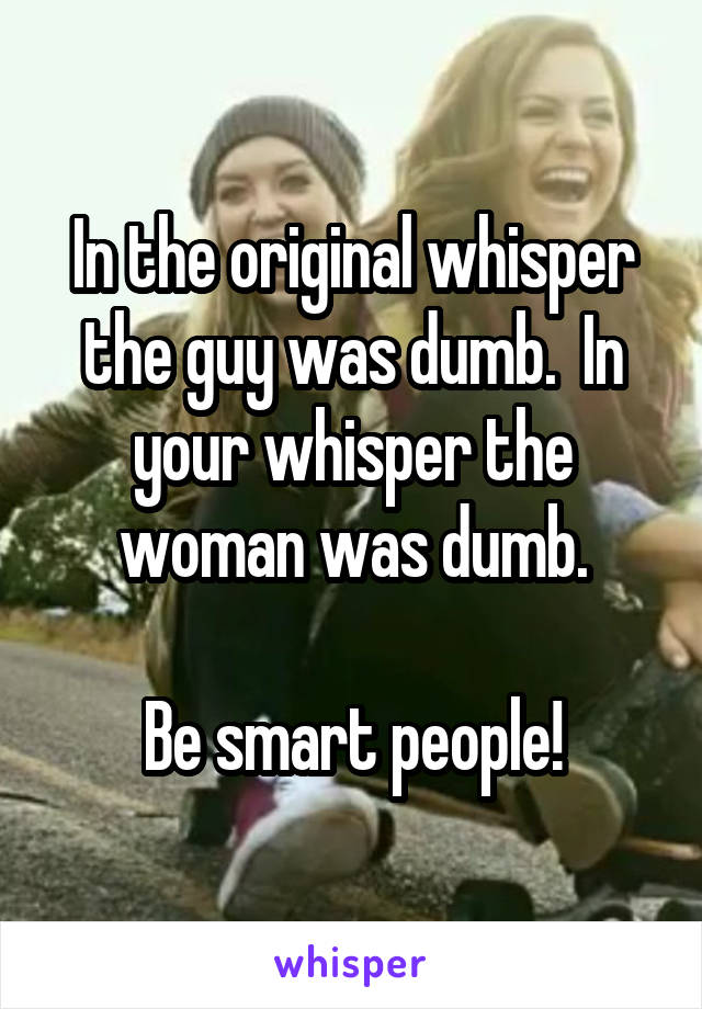 In the original whisper the guy was dumb.  In your whisper the woman was dumb.

Be smart people!