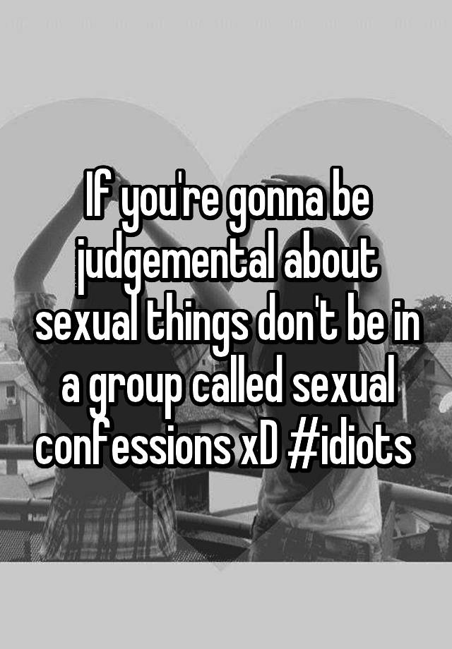 If Youre Gonna Be Judgemental About Sexual Things Dont Be In A Group Called Sexual Confessions