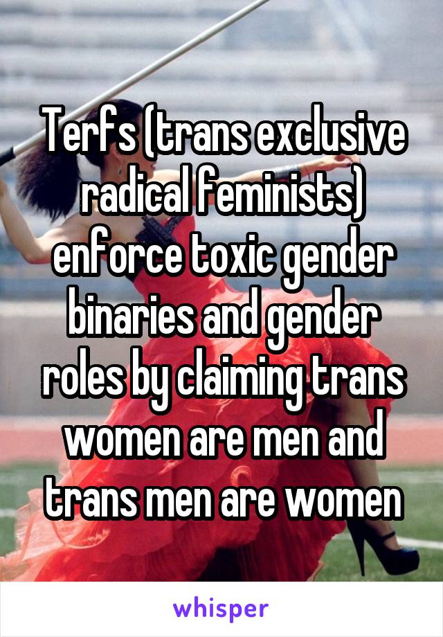 Terfs (trans exclusive radical feminists) enforce toxic gender binaries and gender roles by claiming trans women are men and trans men are women