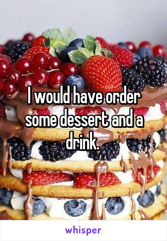 I would have order some dessert and a drink. 