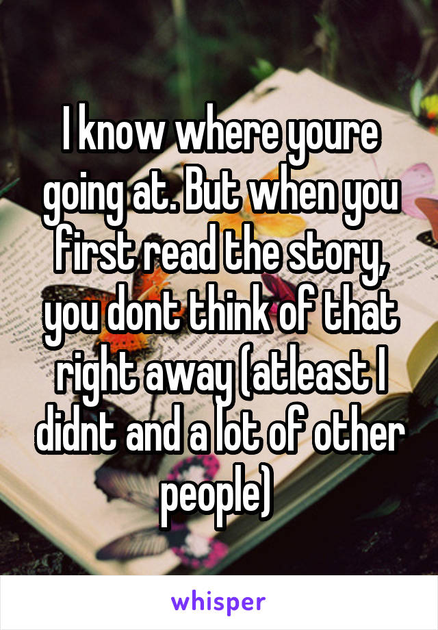 I know where youre going at. But when you first read the story, you dont think of that right away (atleast I didnt and a lot of other people) 