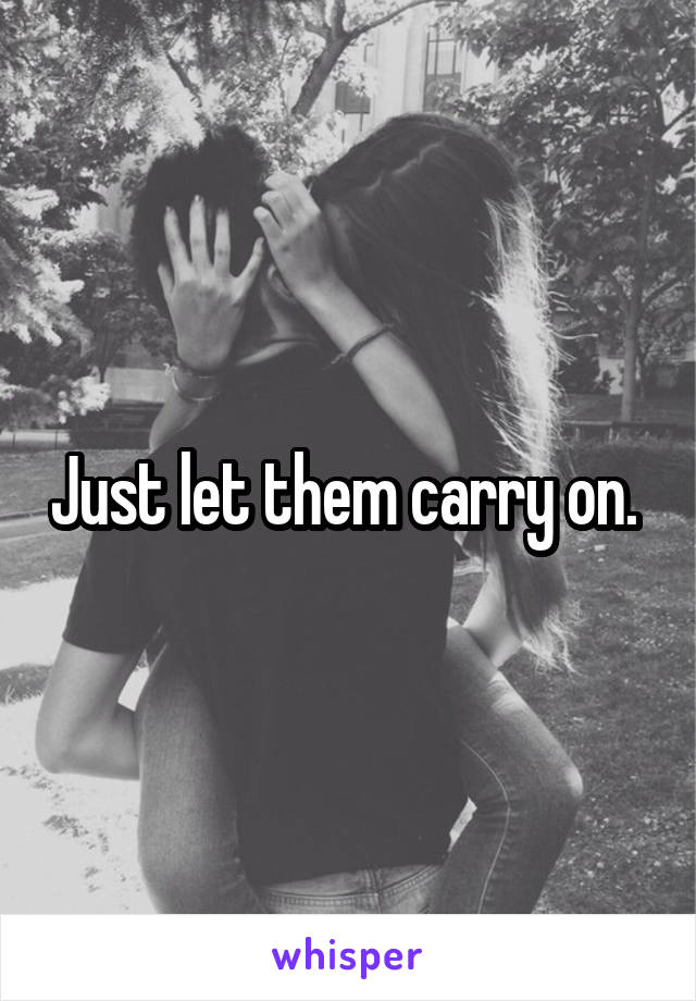 Just let them carry on. 