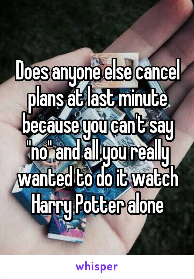 Does anyone else cancel plans at last minute because you can't say "no" and all you really wanted to do it watch Harry Potter alone