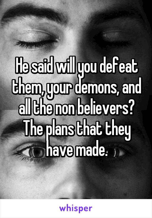 He said will you defeat them, your demons, and all the non believers? The plans that they have made.