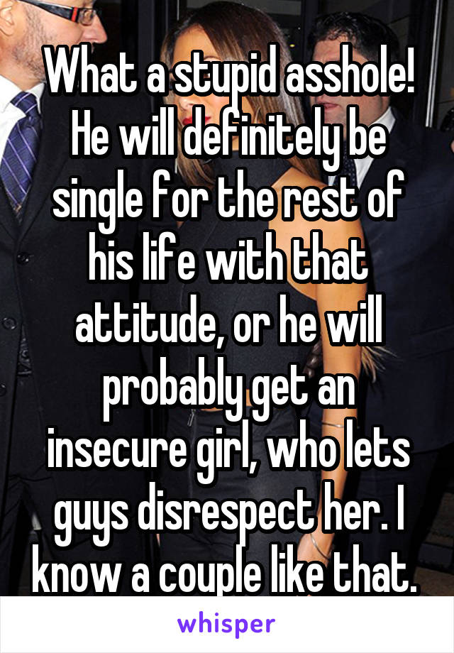 What a stupid asshole! He will definitely be single for the rest of his life with that attitude, or he will probably get an insecure girl, who lets guys disrespect her. I know a couple like that. 