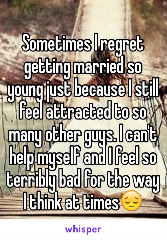 Sometimes I regret getting married so young just because I still feel attracted to so many other guys. I can't help myself and I feel so terribly bad for the way I think at times😔 