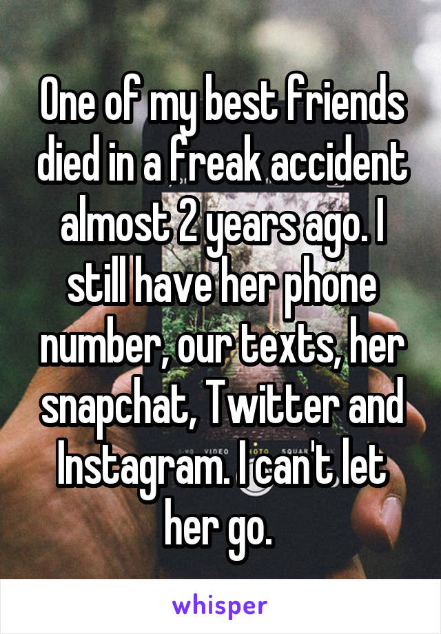 One of my best friends died in a freak accident almost 2 years ago. I still have her phone number, our texts, her snapchat, Twitter and Instagram. I can't let her go. 