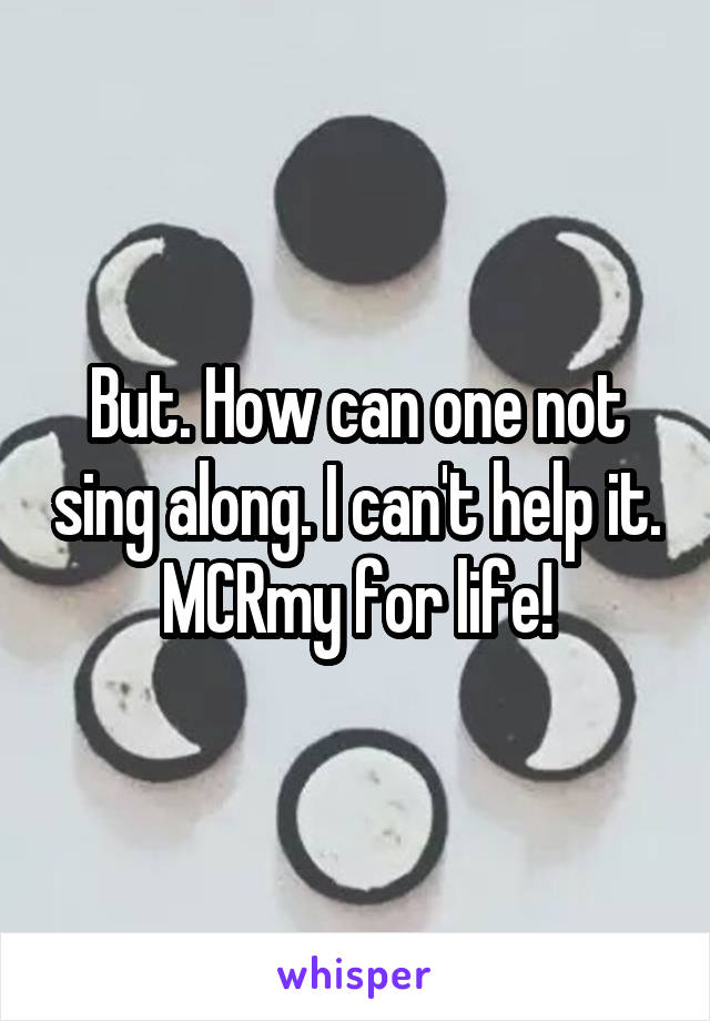 But. How can one not sing along. I can't help it. MCRmy for life!