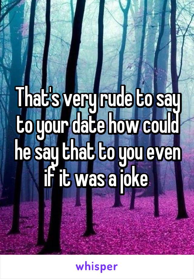 That's very rude to say to your date how could he say that to you even if it was a joke 