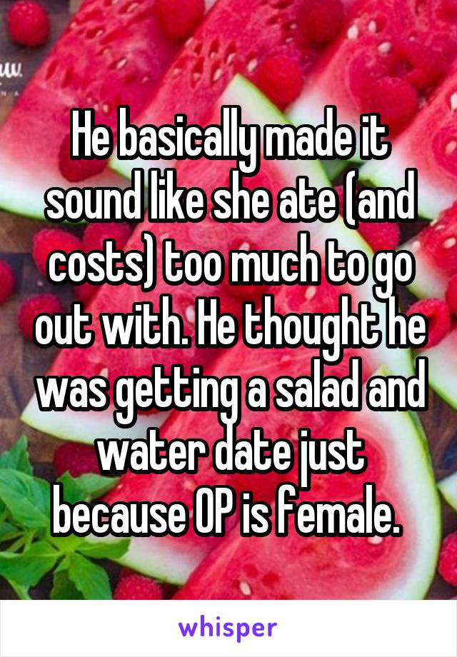 He basically made it sound like she ate (and costs) too much to go out with. He thought he was getting a salad and water date just because OP is female. 