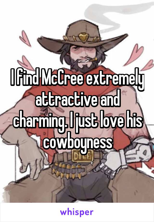 I find McCree extremely attractive and charming. I just love his cowboyness