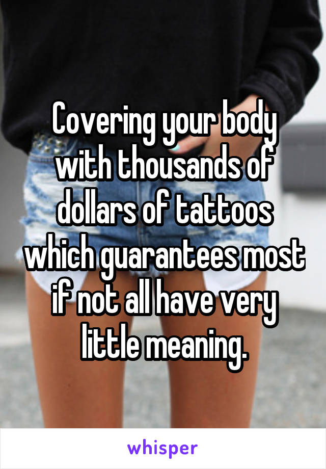 Covering your body with thousands of dollars of tattoos which guarantees most if not all have very little meaning.