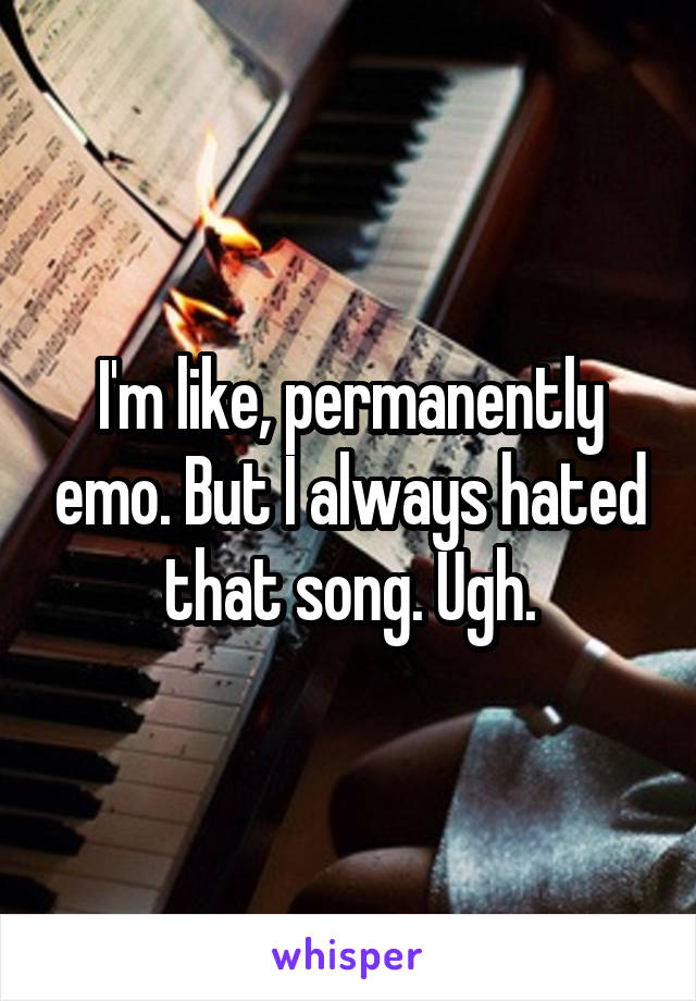 I'm like, permanently emo. But I always hated that song. Ugh.