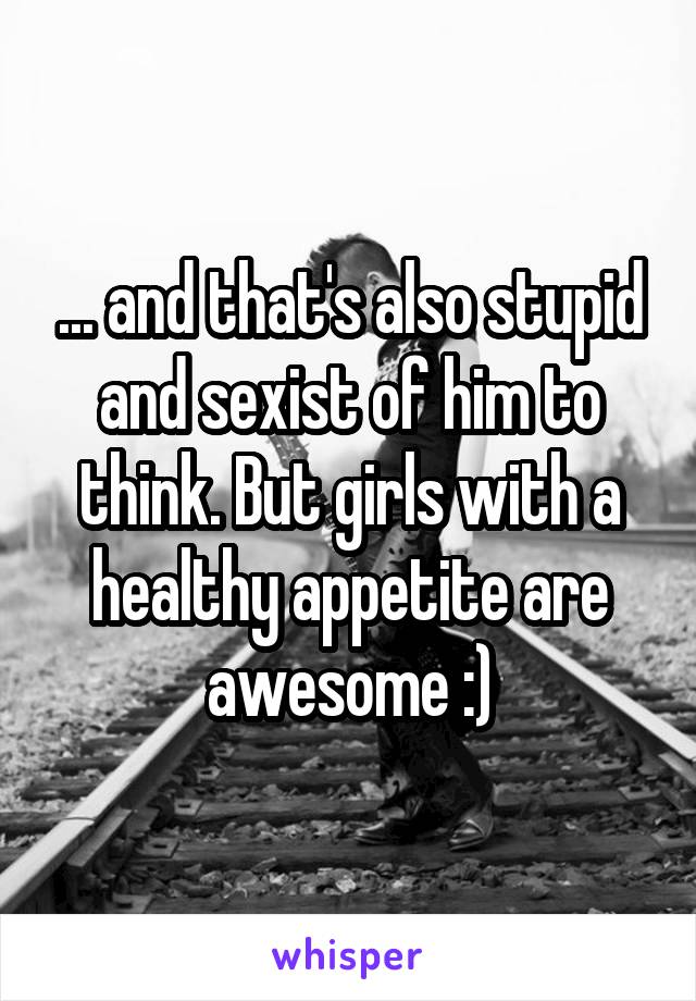 ... and that's also stupid and sexist of him to think. But girls with a healthy appetite are awesome :)