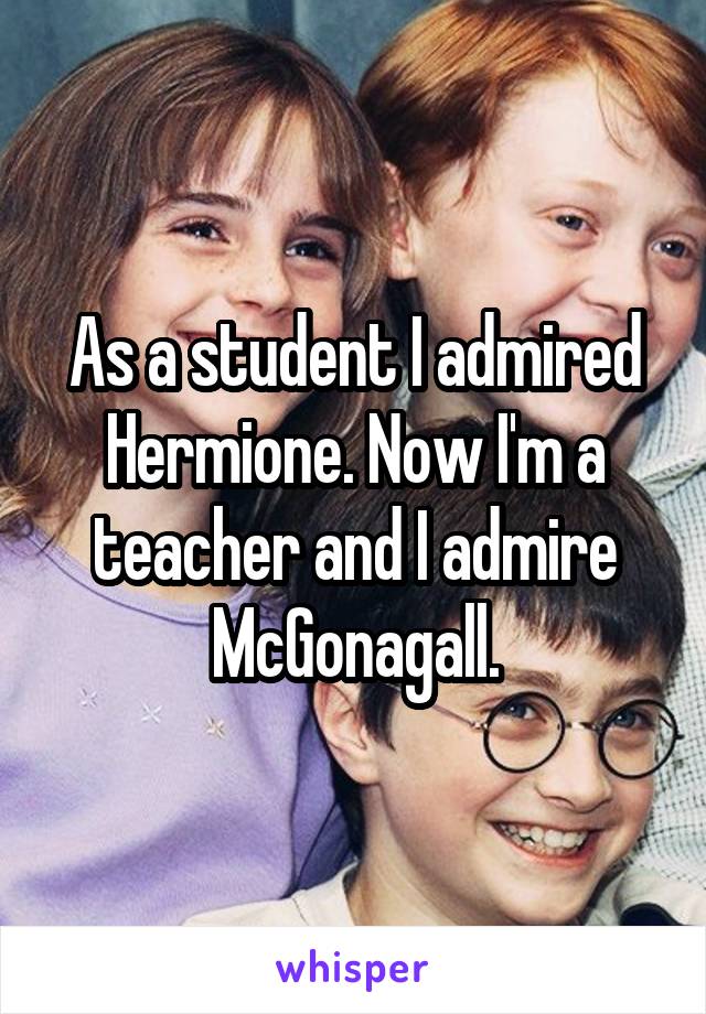 As a student I admired Hermione. Now I'm a teacher and I admire McGonagall.