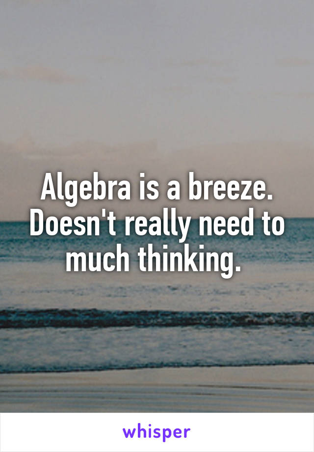 Algebra is a breeze. Doesn't really need to much thinking. 