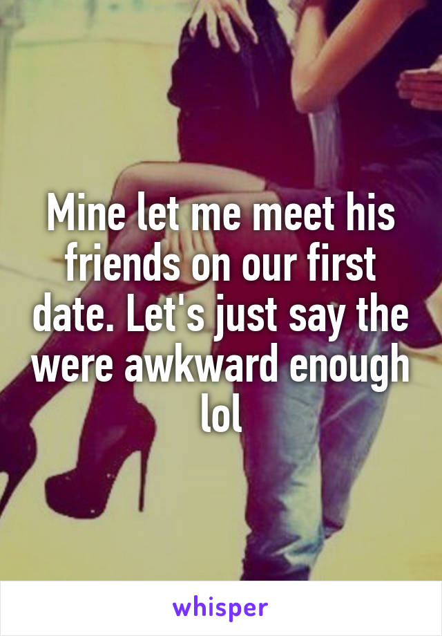 Mine let me meet his friends on our first date. Let's just say the were awkward enough lol