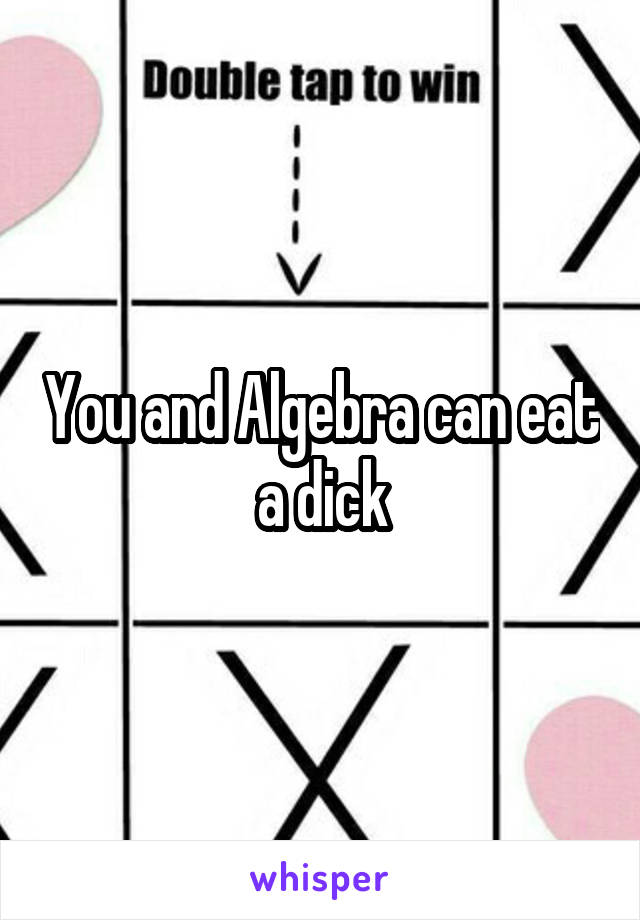 You and Algebra can eat a dick