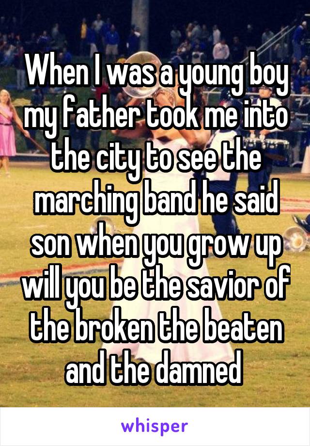 When I was a young boy my father took me into the city to see the marching band he said son when you grow up will you be the savior of the broken the beaten and the damned 