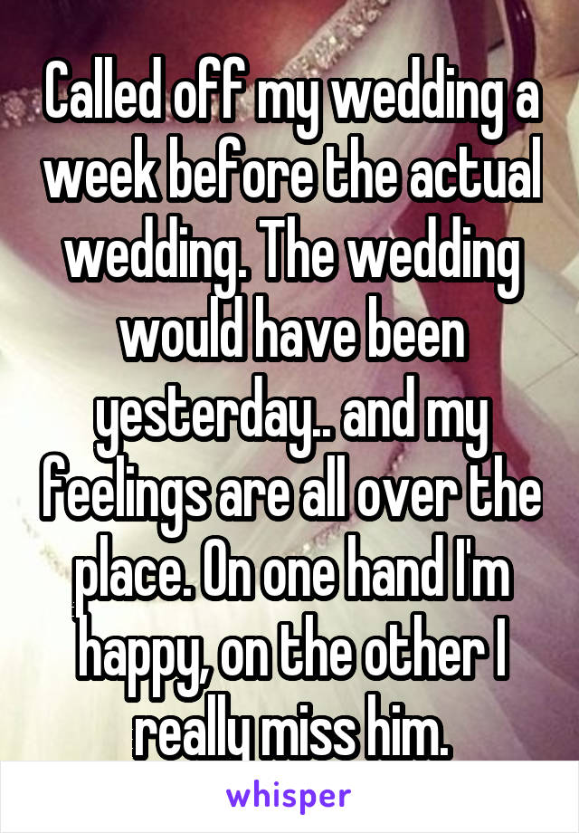 Called off my wedding a week before the actual wedding. The wedding would have been yesterday.. and my feelings are all over the place. On one hand I'm happy, on the other I really miss him.