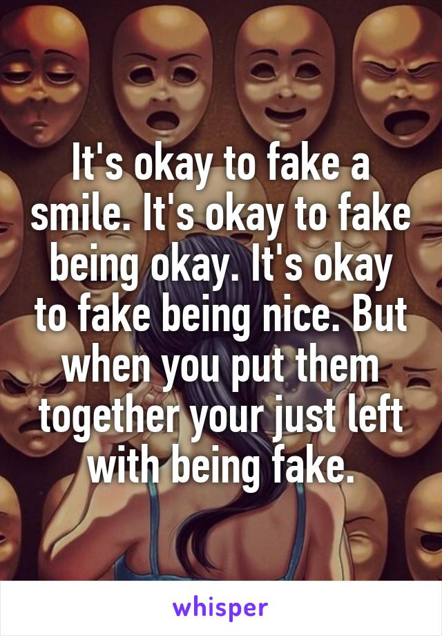 It's okay to fake a smile. It's okay to fake being okay. It's okay to fake being nice. But when you put them together your just left with being fake.