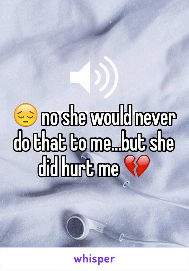 😔 no she would never do that to me...but she did hurt me 💔