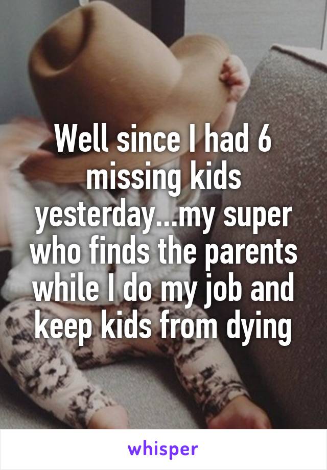 Well since I had 6 missing kids yesterday...my super who finds the parents while I do my job and keep kids from dying