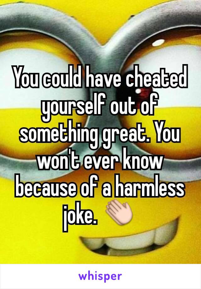 You could have cheated yourself out of something great. You won't ever know because of a harmless joke. 👏