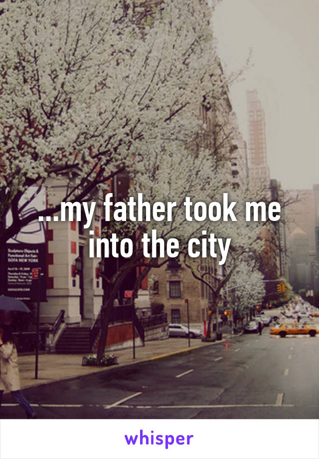 ...my father took me into the city