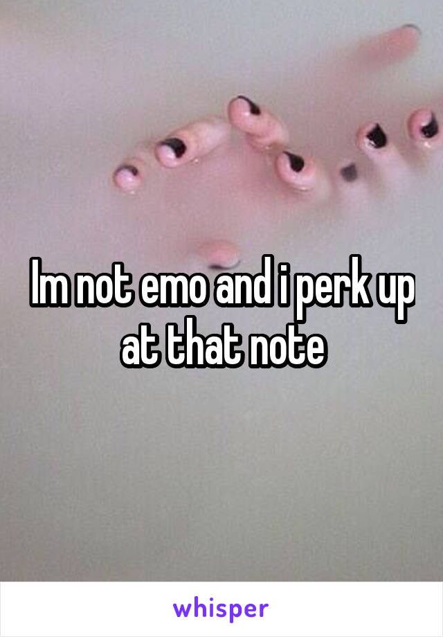 Im not emo and i perk up at that note