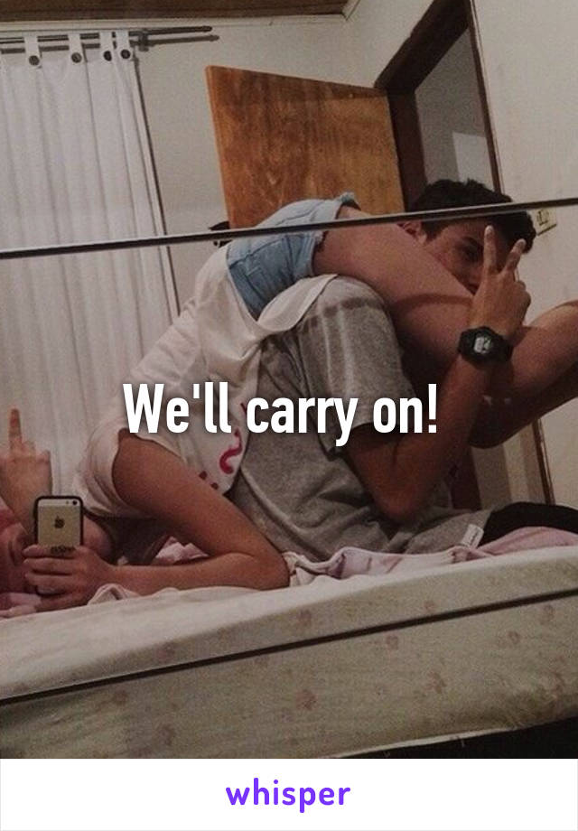 We'll carry on! 