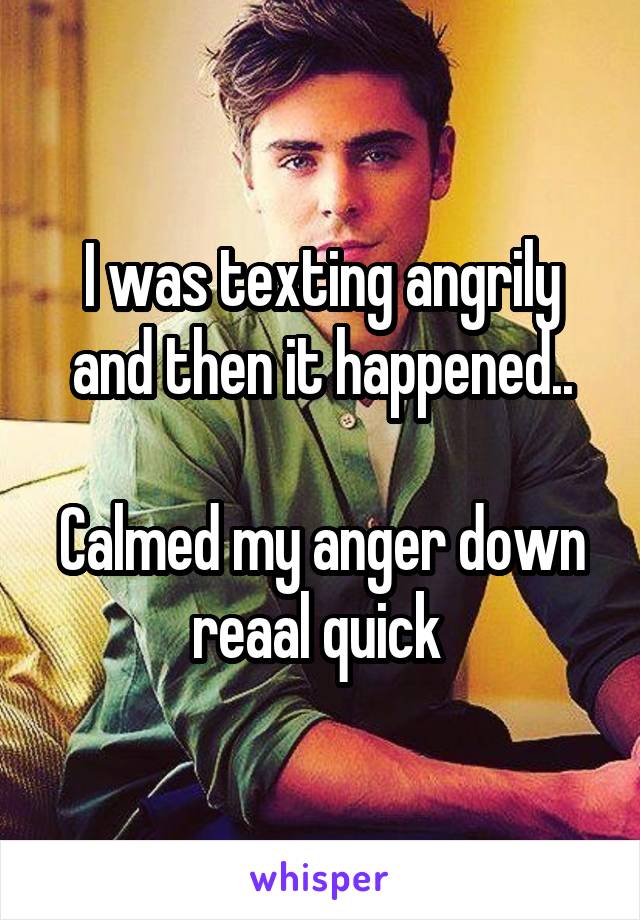 I was texting angrily and then it happened..

Calmed my anger down reaal quick 