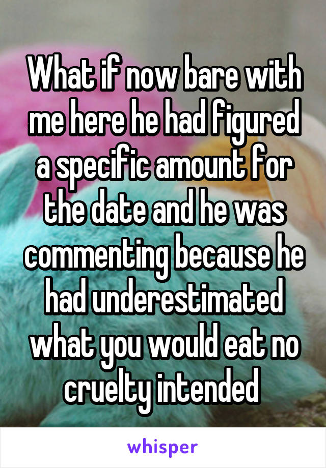 What if now bare with me here he had figured a specific amount for the date and he was commenting because he had underestimated what you would eat no cruelty intended 