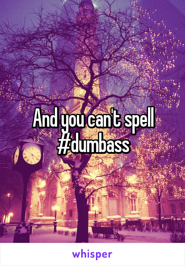 And you can't spell #dumbass