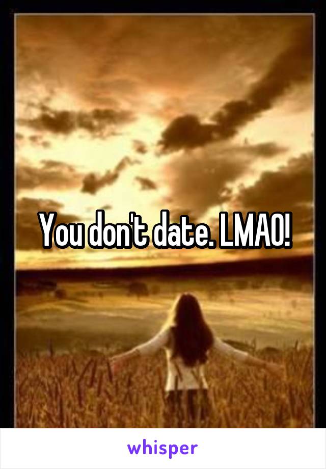 You don't date. LMAO!