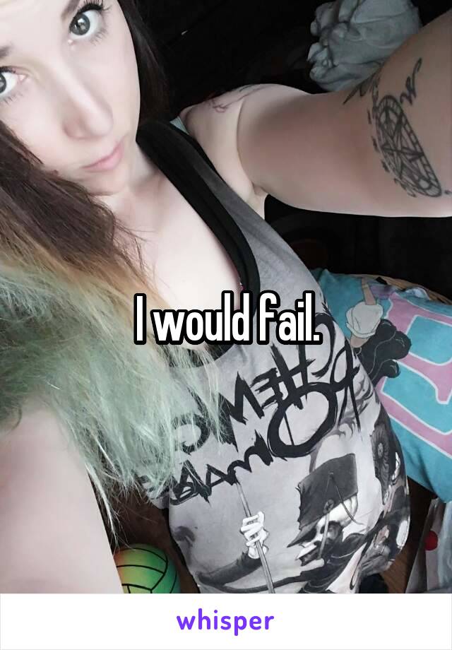 I would fail.